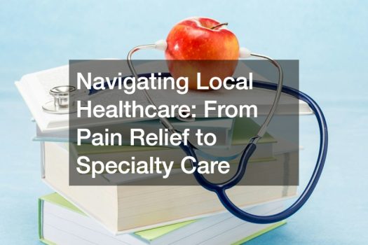 Navigating Local Healthcare  From Pain Relief to Specialty Care